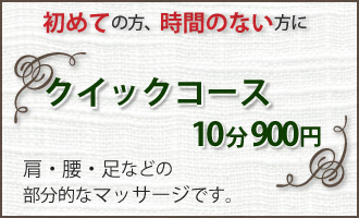 初めての方、時間のない方にクイックコース。10分900円。肩・腰・足などの部分的なマッサージです。